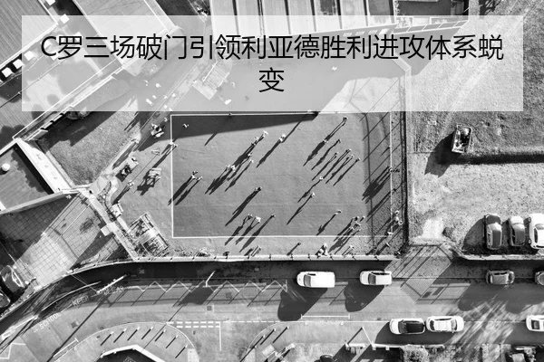 C罗三场破门引领利亚德胜利进攻体系蜕变